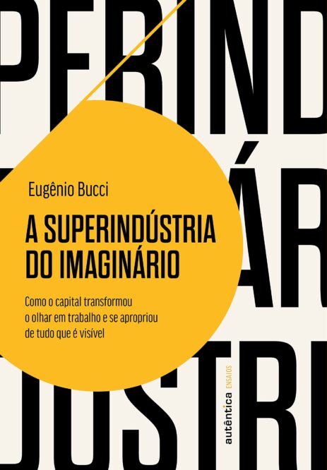 Leia trecho de 'A superindústria do imaginário: Como o capital transformou o olhar em trabalho e se apropriou de tudo que é visível' por Eugênio Bucci